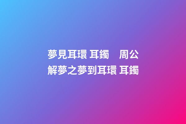 夢見耳環 耳鐲　周公解夢之夢到耳環 耳鐲